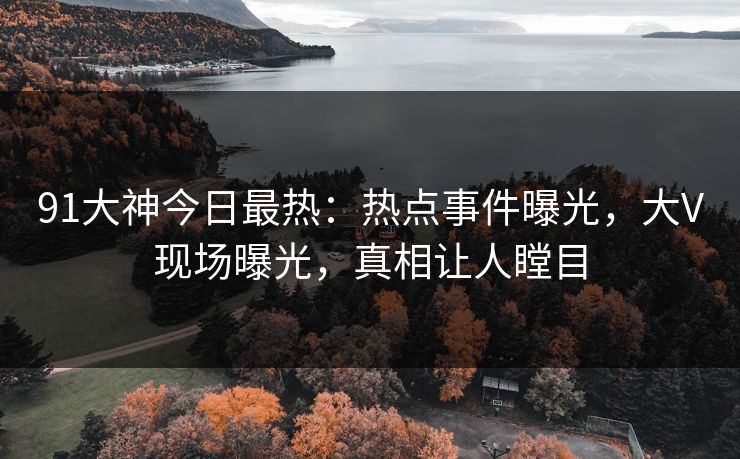 91大神今日最热：热点事件曝光，大V现场曝光，真相让人瞠目