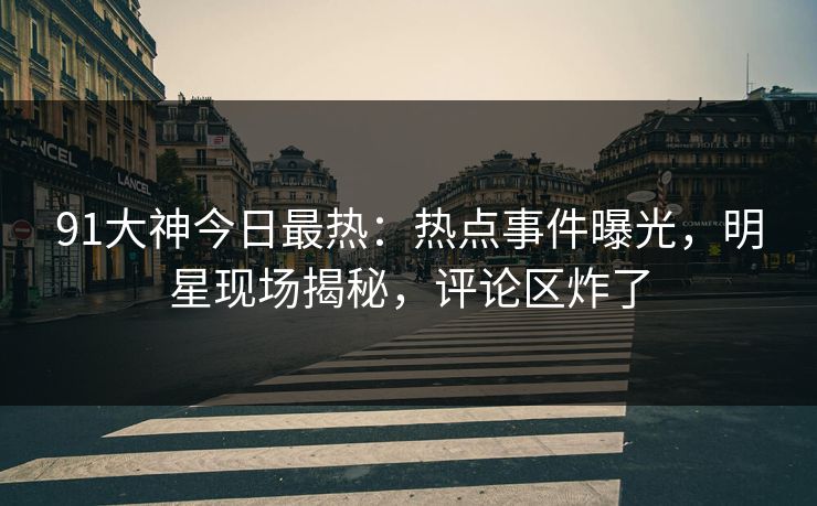 91大神今日最热：热点事件曝光，明星现场揭秘，评论区炸了