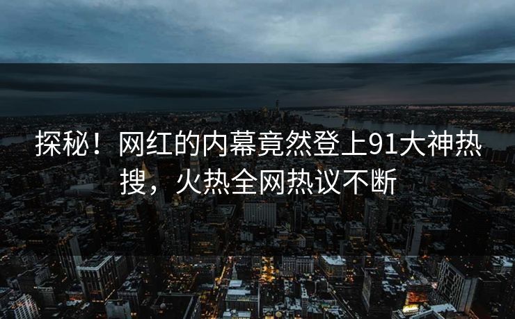 探秘！网红的内幕竟然登上91大神热搜，火热全网热议不断