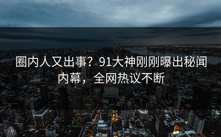 圈内人又出事？91大神刚刚曝出秘闻内幕，全网热议不断