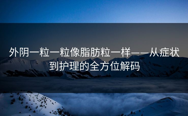 外阴一粒一粒像脂肪粒一样——从症状到护理的全方位解码