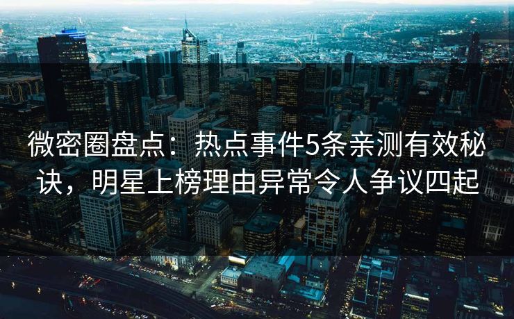 微密圈盘点：热点事件5条亲测有效秘诀，明星上榜理由异常令人争议四起