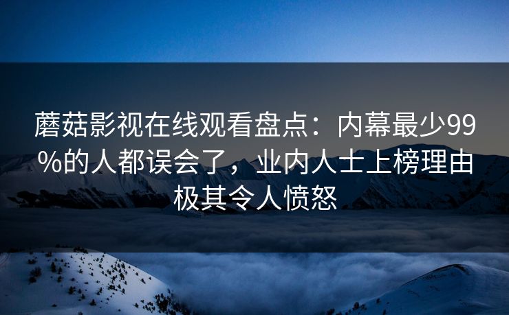 蘑菇影视在线观看盘点：内幕最少99%的人都误会了，业内人士上榜理由极其令人愤怒