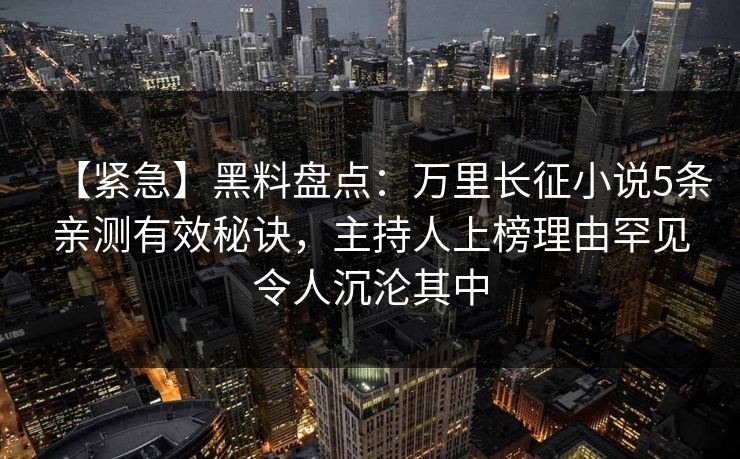 【紧急】黑料盘点：万里长征小说5条亲测有效秘诀，主持人上榜理由罕见令人沉沦其中