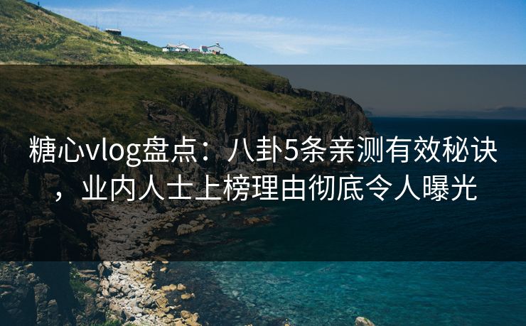糖心vlog盘点：八卦5条亲测有效秘诀，业内人士上榜理由彻底令人曝光