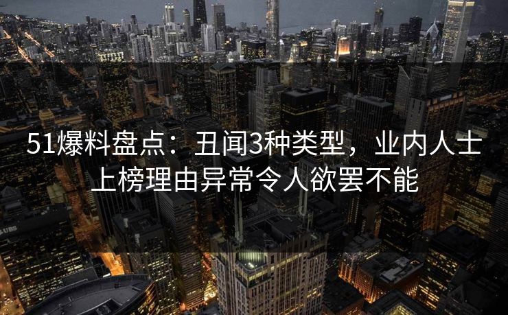51爆料盘点：丑闻3种类型，业内人士上榜理由异常令人欲罢不能