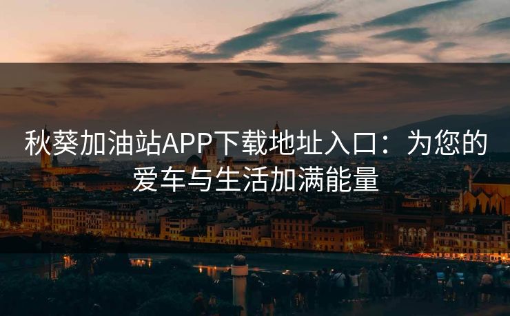 秋葵加油站APP下载地址入口:为您的爱车与生活加满能量 秋葵加油站APP下载地址入口:为您的爱车与生活加满能量
