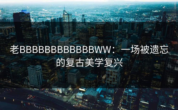 老BBBBBBBBBBBBWW：一场被遗忘的复古美学复兴