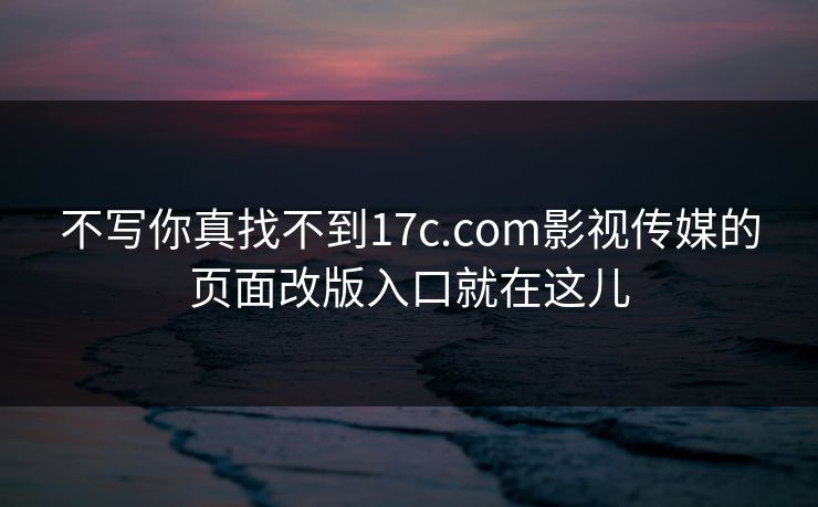 不写你真找不到17c.com影视传媒的页面改版入口就在这儿