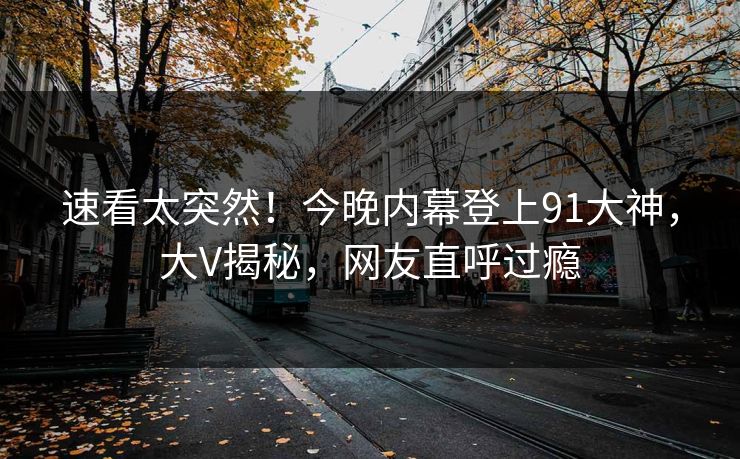 速看太突然！今晚内幕登上91大神，大V揭秘，网友直呼过瘾