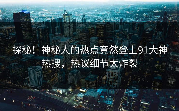 探秘！神秘人的热点竟然登上91大神热搜，热议细节太炸裂