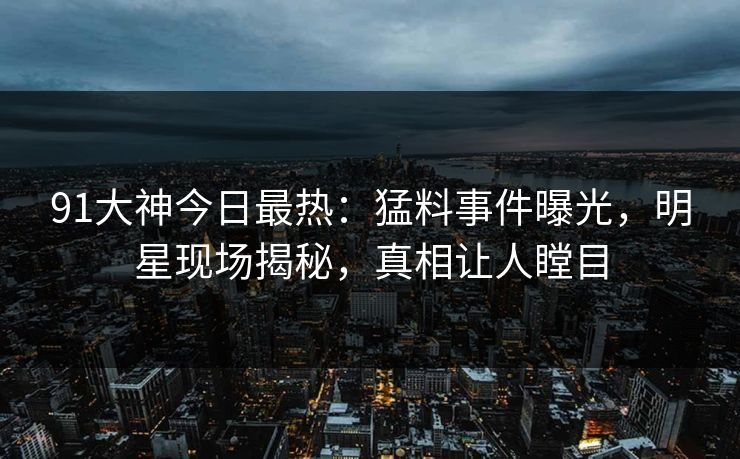 91大神今日最热：猛料事件曝光，明星现场揭秘，真相让人瞠目