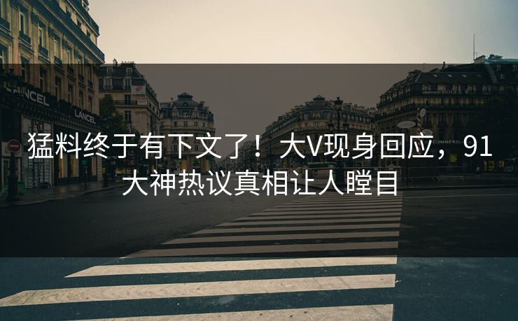 猛料终于有下文了！大V现身回应，91大神热议真相让人瞠目