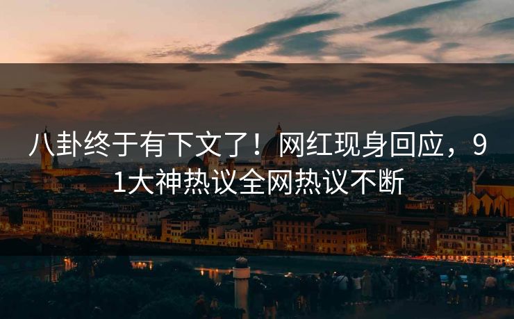 八卦终于有下文了！网红现身回应，91大神热议全网热议不断