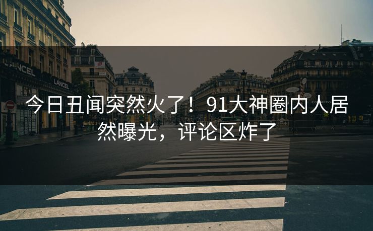 今日丑闻突然火了！91大神圈内人居然曝光，评论区炸了