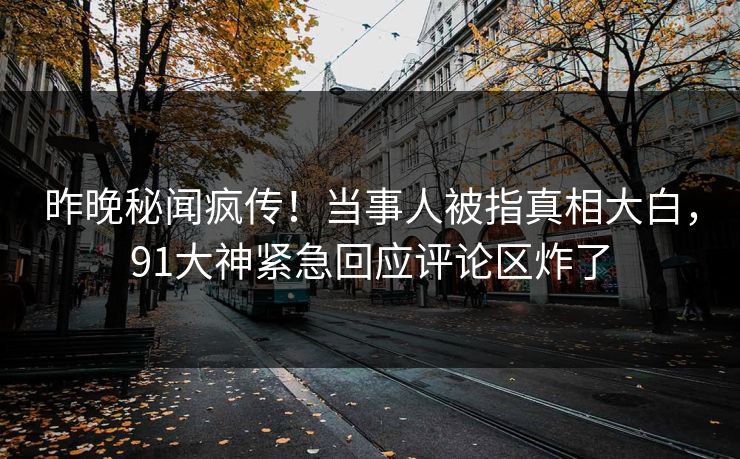 昨晚秘闻疯传!当事人被指真相大白,91大神紧急回应评论区炸了
