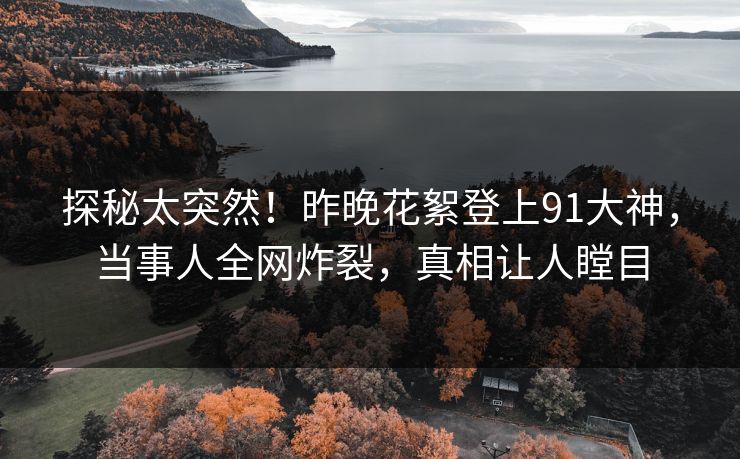探秘太突然！昨晚花絮登上91大神，当事人全网炸裂，真相让人瞠目