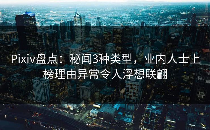 Pixiv盘点：秘闻3种类型，业内人士上榜理由异常令人浮想联翩