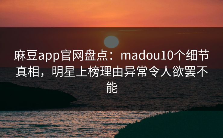 麻豆app官网盘点：madou10个细节真相，明星上榜理由异常令人欲罢不能