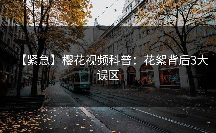 【紧急】樱花视频科普：花絮背后3大误区