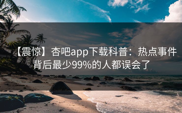 【震惊】杏吧app下载科普：热点事件背后最少99%的人都误会了
