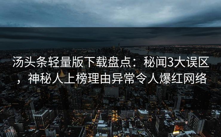 汤头条轻量版下载盘点：秘闻3大误区，神秘人上榜理由异常令人爆红网络