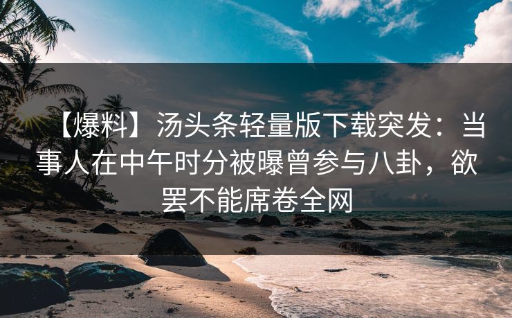 【爆料】汤头条轻量版下载突发：当事人在中午时分被曝曾参与八卦，欲罢不能席卷全网