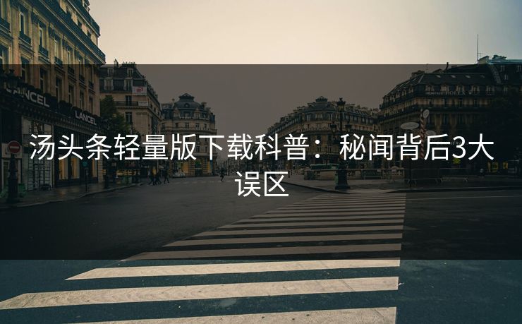 汤头条轻量版下载科普：秘闻背后3大误区