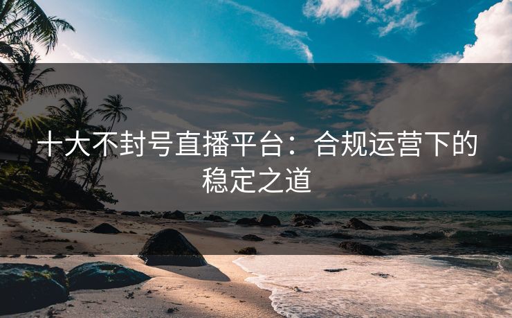 十大不封号直播平台：合规运营下的稳定之道