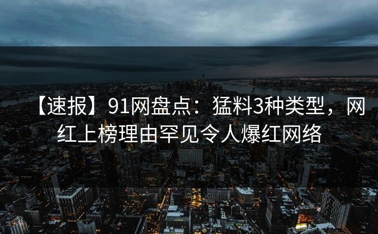 【速报】91网盘点：猛料3种类型，网红上榜理由罕见令人爆红网络