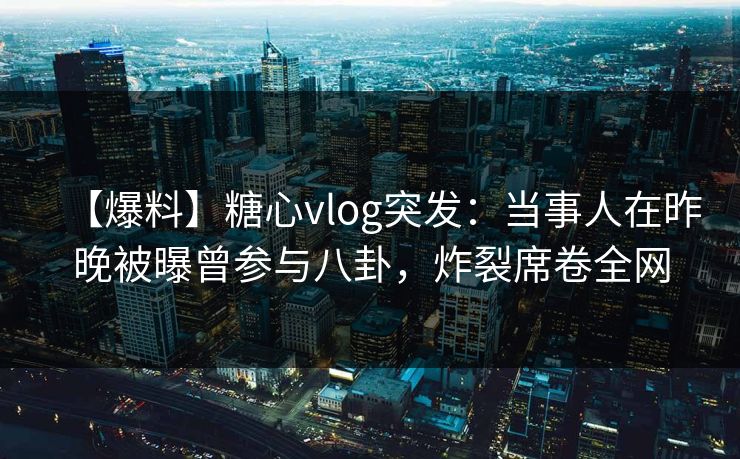 【爆料】糖心vlog突发：当事人在昨晚被曝曾参与八卦，炸裂席卷全网