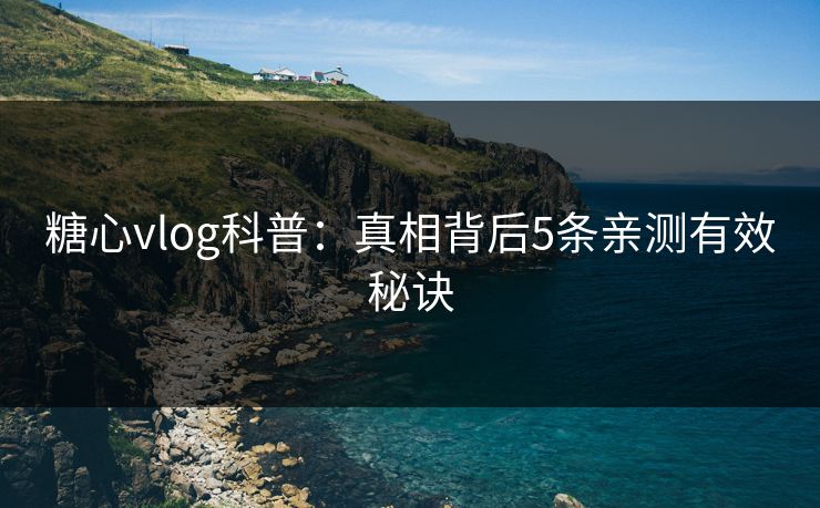 糖心vlog科普：真相背后5条亲测有效秘诀