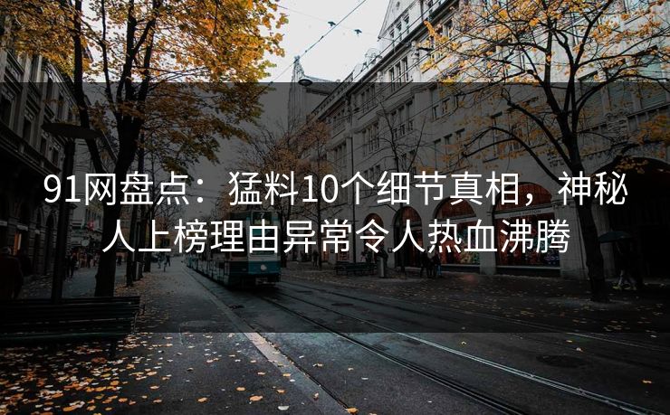 91网盘点：猛料10个细节真相，神秘人上榜理由异常令人热血沸腾