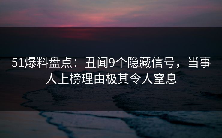 51爆料盘点：丑闻9个隐藏信号，当事人上榜理由极其令人窒息