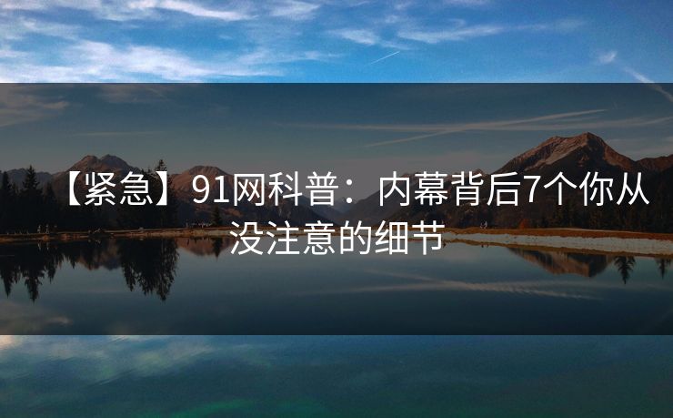【紧急】91网科普：内幕背后7个你从没注意的细节