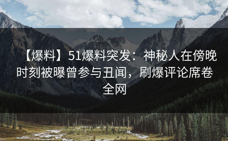 【爆料】51爆料突发：神秘人在傍晚时刻被曝曾参与丑闻，刷爆评论席卷全网