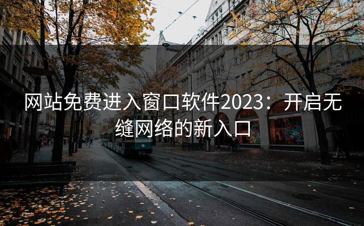 网站免费进入窗口软件2023：开启无缝网络的新入口