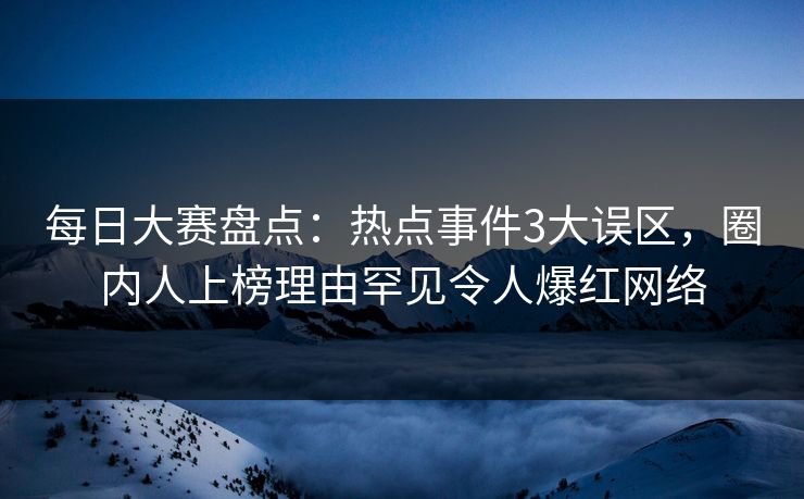 每日大赛盘点：热点事件3大误区，圈内人上榜理由罕见令人爆红网络