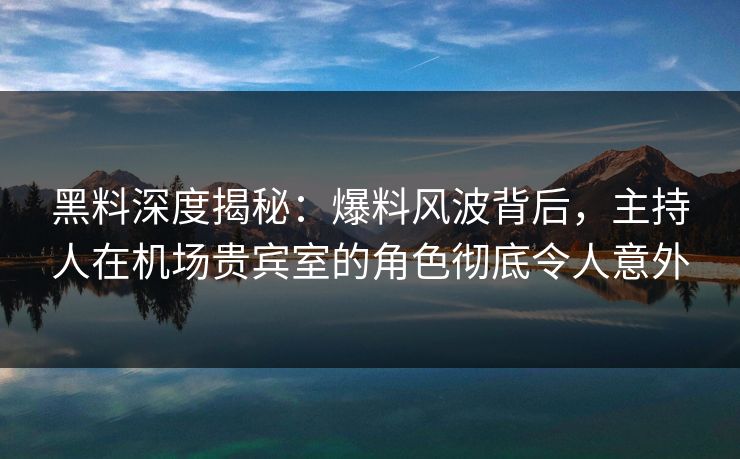 黑料深度揭秘：爆料风波背后，主持人在机场贵宾室的角色彻底令人意外