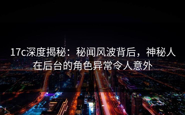 17c深度揭秘：秘闻风波背后，神秘人在后台的角色异常令人意外
