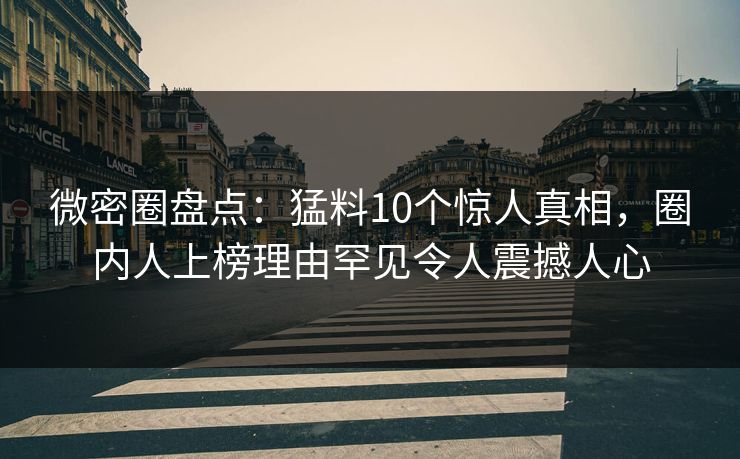 微密圈盘点：猛料10个惊人真相，圈内人上榜理由罕见令人震撼人心