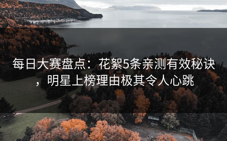每日大赛盘点：花絮5条亲测有效秘诀，明星上榜理由极其令人心跳