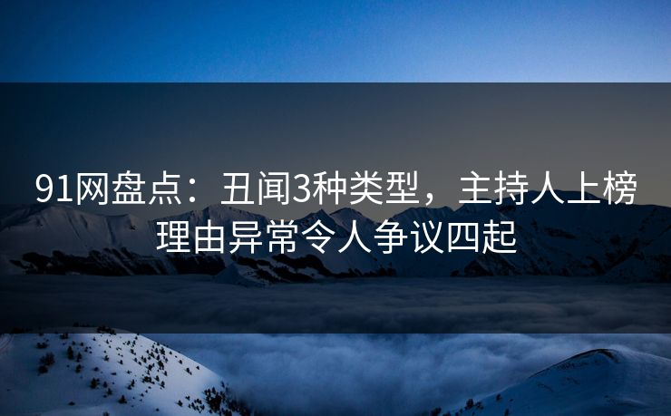 91网盘点：丑闻3种类型，主持人上榜理由异常令人争议四起