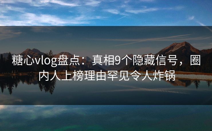 糖心vlog盘点：真相9个隐藏信号，圈内人上榜理由罕见令人炸锅