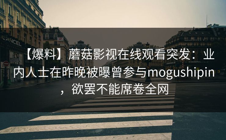 【爆料】蘑菇影视在线观看突发：业内人士在昨晚被曝曾参与mogushipin，欲罢不能席卷全网