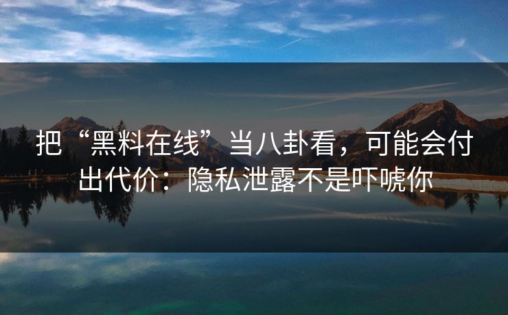 把“黑料在线”当八卦看，可能会付出代价：隐私泄露不是吓唬你
