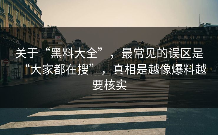 关于“黑料大全”，最常见的误区是“大家都在搜”，真相是越像爆料越要核实