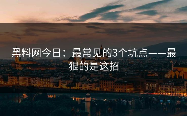 黑料网今日：最常见的3个坑点——最狠的是这招