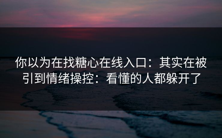 你以为在找糖心在线入口：其实在被引到情绪操控：看懂的人都躲开了