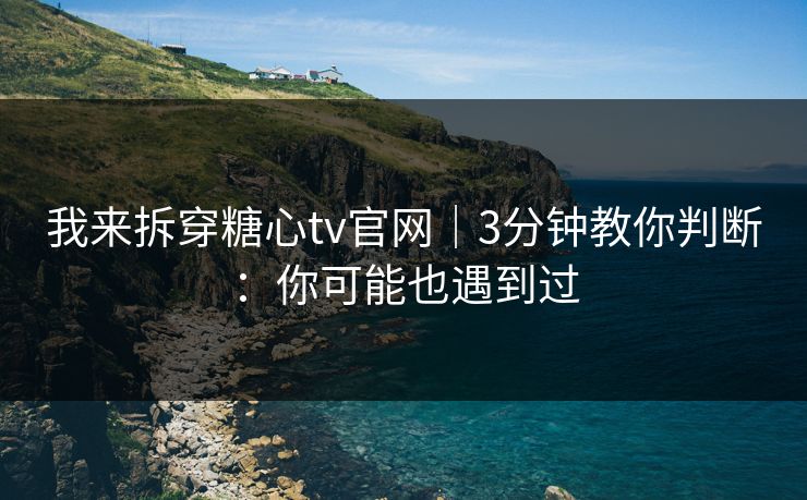 我来拆穿糖心tv官网｜3分钟教你判断：你可能也遇到过